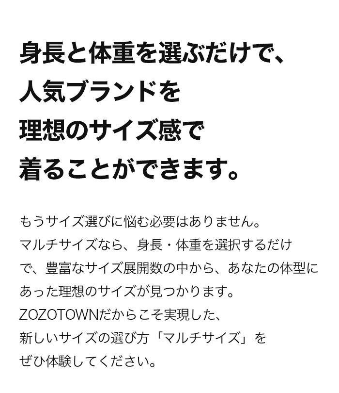 身長と体重を選ぶだけで、人気ブランドを理想のサイズ感で着ることができます。