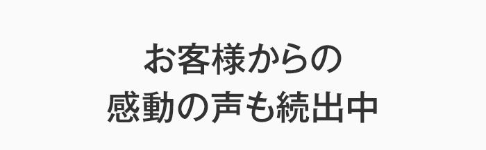 お客様からの感動の声も続出中