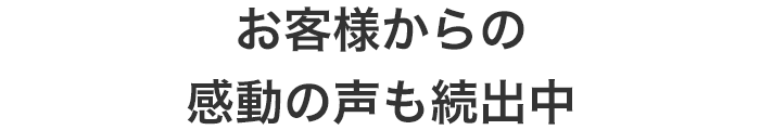 お客様からの感動の声も続出中