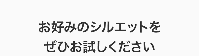 お好みのシルエットをぜひお試しください