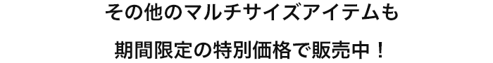 その他のマルチサイズアイテムも期間限定の特別価格で販売中！