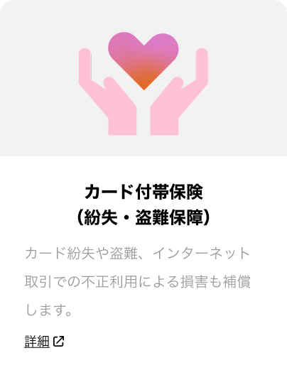 カード付帯保険(盗難・不正利用保険) カードの盗難や、インターネット上での不正利用による損害を補償します。詳細