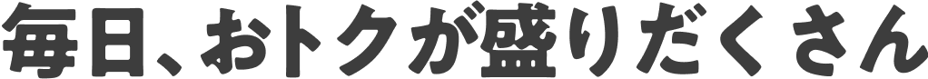 毎日、おトクが盛りだくさん