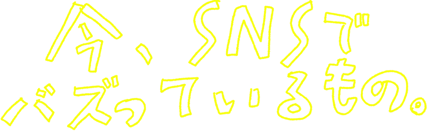 今、SNSでバズっているもの。