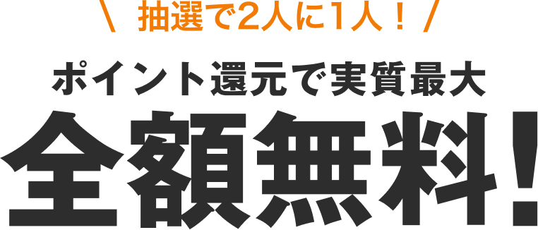 \ 抽選で2人に1人! /ポイント還元で実質最大 全額無料!