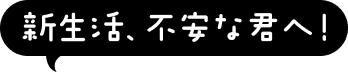 新生活、不安な君へ！