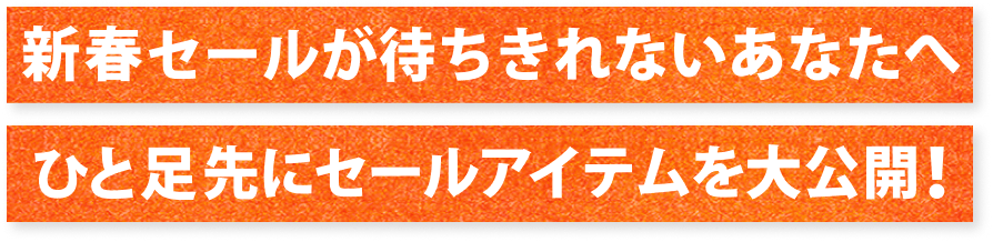 新春セールが待ちきれないあなたへ 一足先にセールアイテムを大公開！