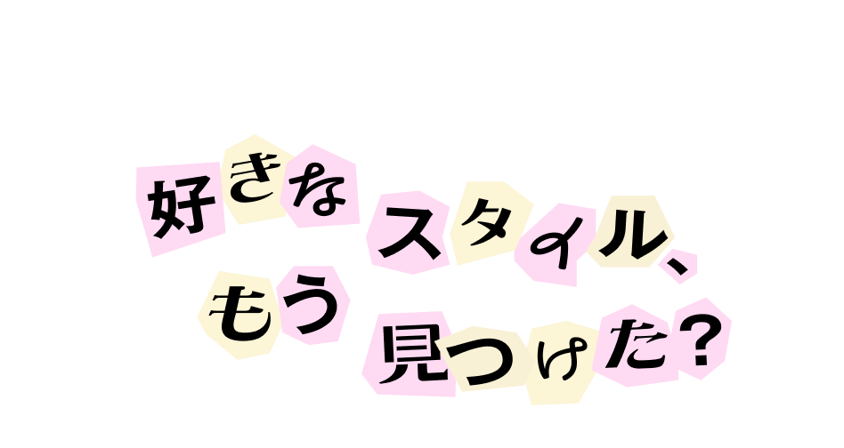 Find your style! 好きなスタイル、もう見つけた？